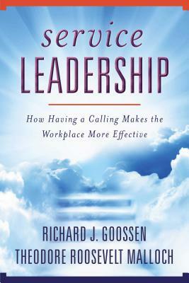 Service Leadership: How Having a Calling Makes the Workplace More Effective by Richard J. Goossen, Theodore Roosevelt Malloch