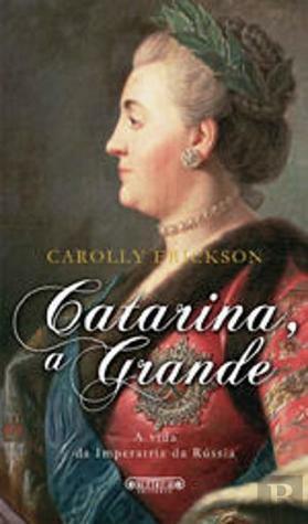 Catarina, A Grande – A Vida da Imperatriz da Rússia by Carolly Erickson