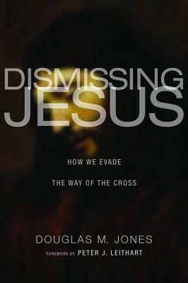 Dismissing Jesus: How We Evade the Way of the Cross by Douglas M. Jones