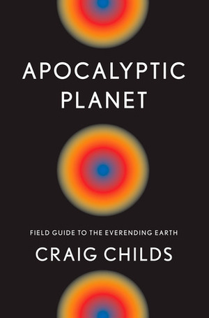 Apocalyptic Planet: Field Guide to the Ever-Ending Earth by Craig Childs