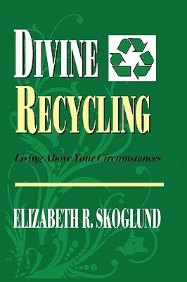 Divine Recycling: Living Above Your Circumstances by Elizabeth R. Skoglund