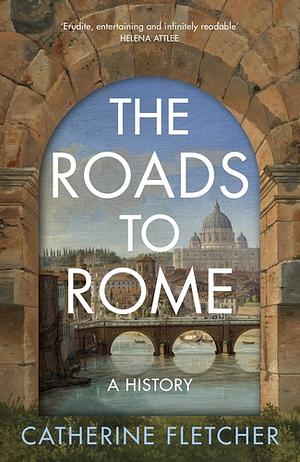 The Roads to Rome: A History by Catherine Fletcher