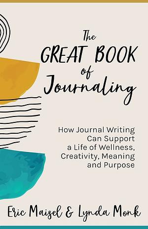 The Great Book of Journaling: How Journal Writing Can Support a Life of Wellness, Creativity, Meaning and Purpose by Eric Maisel, Lynda Monk