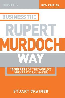 Business the Rupert Murdoch Way: 10 Secrets of the World's Greatest Deal Maker by Stuart Crainer