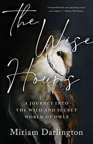 The Wise Hours: A Journey into the Wild and Secret World of Owls by Miriam Darlington