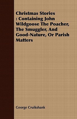 Christmas Stories: Containing John Wildgoose the Poacher, the Smuggler, and Good-Nature, or Parish Matters by George Cruikshank