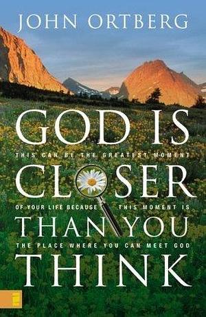 God Is Closer Than You Think: This Can Be the Greatest Moment of Your Life Because This Moment is the Place Where You Can Meet God by John Ortberg, John Ortberg