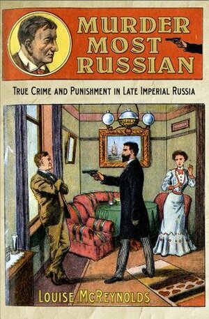 Murder Most Russian: True Crime and Punishment in Late Imperial Russia by Louise McReynolds