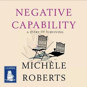 Negative Capability: A Diary of Surviving by Michèle Roberts