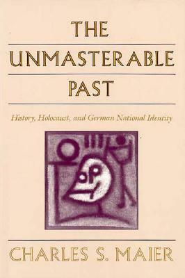 The Unmasterable Past: History, Holocaust, and German National Identity by Charles S. Maier