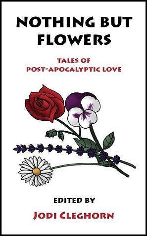 Nothing But Flowers: Tales of Post-Apocalyptic Love by Jodi Cleghorn, Jodi Cleghorn