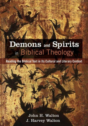 Demons and Spirits in Biblical Theology: Reading the Biblical Text in Its Cultural and Literary Context by J. Harvey Walton, John H. Walton