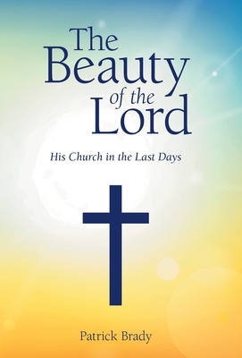 The Beauty of the Lord: His Church in the Last Days by Patrick Brady