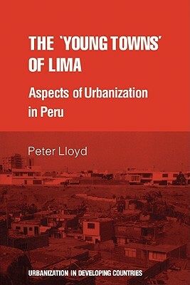 The 'young Towns' of Lima: Aspects of Urbanization in Peru by Peter Lloyd
