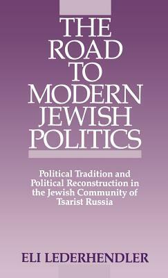 The Road to Modern Jewish Politics: Political Tradition and Political Reconstruction in the Jewish Community of Tsarist Russia by Eli Lederhendler