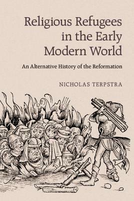 Religious Refugees in the Early Modern World: An Alternative History of the Reformation by Nicholas Terpstra