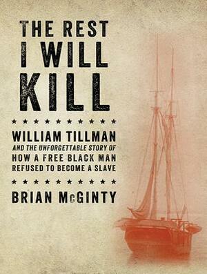 The Rest I Will Kill: William Tillman and the Unforgettable Story of How a Free Black Man Refused to Become a Slave by Brian McGinty