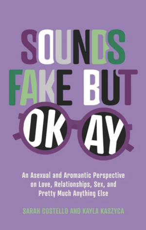 Sounds Fake But Okay: An Asexual and Aromantic Perspective on Love, Relationships, Sex, and Pretty Much Anything Else by Kayla Kaszyca, Sarah Costello