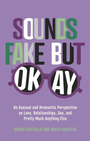 Sounds Fake But Okay: An Asexual and Aromantic Perspective on Love, Relationships, Sex, and Pretty Much Anything Else by Sarah Costello, Kayla Kaszyca