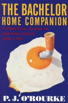The Bachelor Home Companion: A Practical Guide To Keeping House Like A Pig by P.J. O'Rourke