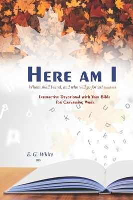 HERE AM I Whom shall I send, and who will go for us? Isaiah 6: 8: INTERACTiVE DEvoTiONAL whh YEAR BiblE foR CANVASSiNG WoRk by E. G. White, I. M. S.