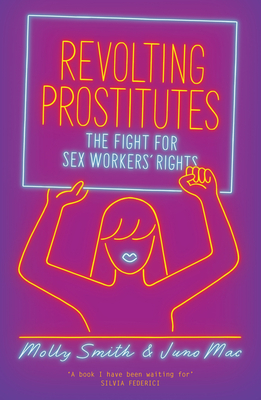 Revolting Prostitutes: The Fight for Sex Workers' Rights by Juno Mac, Molly Smith