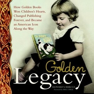 Golden Legacy: How Golden Books Won Children's Hearts, Changed Publishing Forever, and Became An American Icon Along the Way by Leonard S. Marcus, Eric Carle