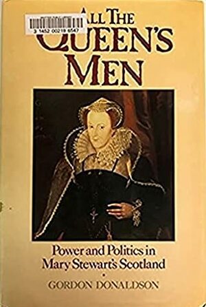 All the Queen's Men: Power and Politics in Mary Stewart's Scotland by Gordon Donaldson