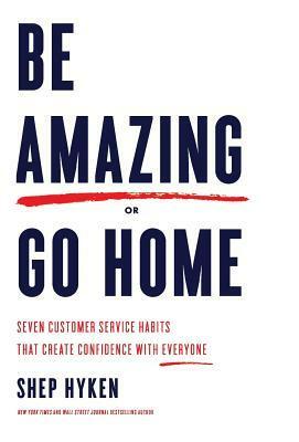 Be Amazing or Go Home: Seven Customer Service Habits That Create Confidence with Everyone by Shep Hyken