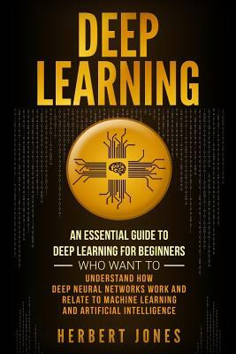 Deep Learning: An Essential Guide to Deep Learning for Beginners Who Want to Understand How Deep Neural Networks Work and Relate to M by Herbert Jones