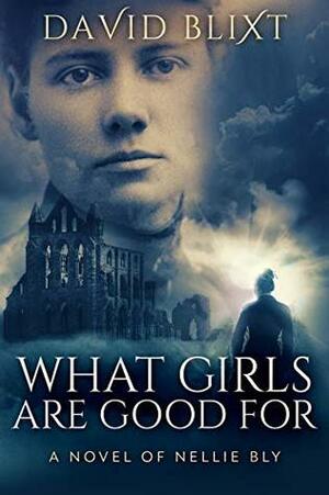 What Girls Are Good For: A Novel of Nellie Bly by David Blixt