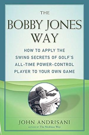 The Bobby Jones Way: How to Apply the Swing Secrets of Golf's All-Time Power-Control Player to Your Own Game by John Andrisani