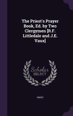 The Priest's Prayer Book, Ed. by Two Clergymen [R.F. Littledale and J.E. Vaux] by Richard Frederick Littledale, J. Edward Vaux