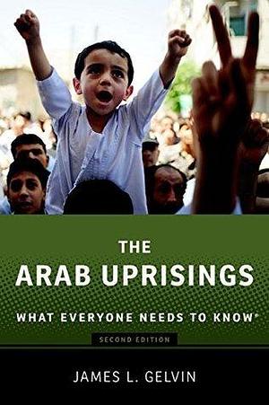 The Arab Uprisings: What Everyone Needs to Know? by James L. Gelvin, James L. Gelvin