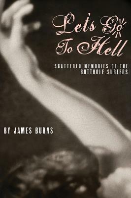 Let's Go to Hell: Scattered Memories of the Butthole Surfers by James Burns