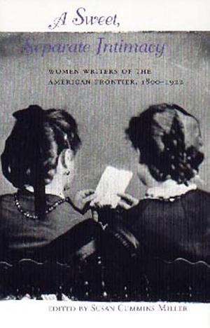 A Sweet, Separate Intimacy: Women Writers of the American Frontier, 1800-1922 by Susan Cummins Miller