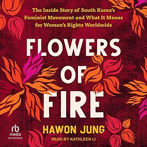Flowers of Fire: The Inside Story of South Korea's Feminist Movement and What It Means for Women's Rights Worldwide by Hawon Jung