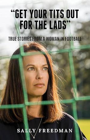 'Get Your Tits Out for the Lads': True Stories from a Woman in Football by Sally Freedman