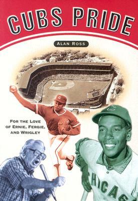 Cubs Pride: For the Love of Ernie, Fergie & Wrigley by Alan Ross