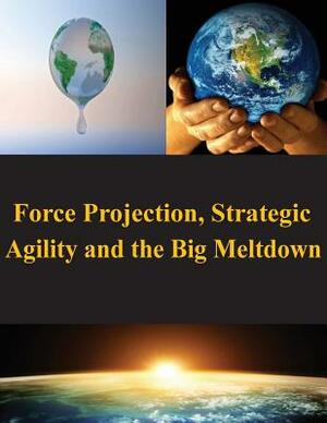 Force Projection, Strategic Agility and the Big Meltdown by Naval War College