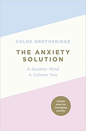 The Anxiety Solution: A Quieter Mind, A Calmer You by Chloe Brotheridge