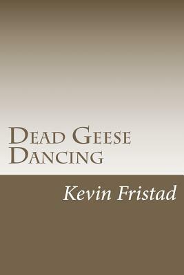 Dead Geese Dancing by Kevin Fristad