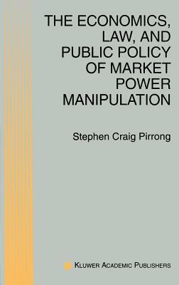 The Economics, Law, and Public Policy of Market Power Manipulation by S. Craig Pirrong