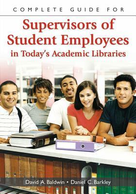 Complete Guide for Supervisors of Student Employees in Today's Academic Libraries by Daniel C. Barkley, David A. Baldwin