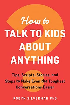 How to Talk to Kids about Anything: Tips, Scripts, Stories, and Steps to Make Even the Toughest Conversations Easier by Robyn Silverman