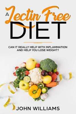 A Lectin-Free Diet: Can it really help with inflammation and help you lose weight? by John Williams