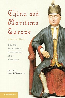 China and Maritime Europe, 1500-1800 by John E. Wills Jr