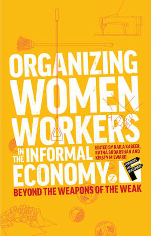 Organizing Women Workers in the Informal Economy: Beyond the Weapons of the Weak by Naila Kabeer, Ratna Sudarshan, Kristi Milward