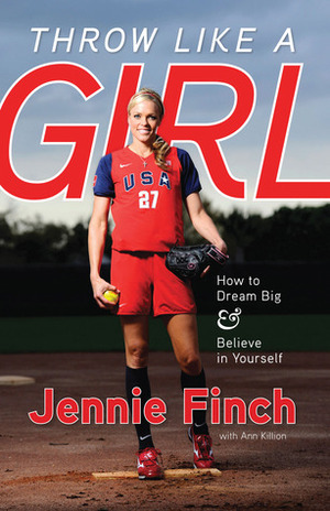 Throw Like a Girl: How to Dream BigBelieve in Yourself by Jennie Finch, Ann Killion