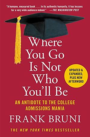 Where You Go Is Not Who You'll Be: An Antidote to the College Admissions Mania by Frank Bruni